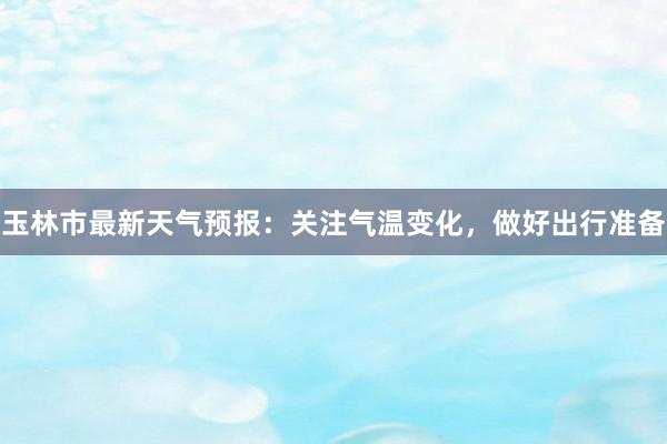 玉林市最新天气预报：关注气温变化，做好出行准备