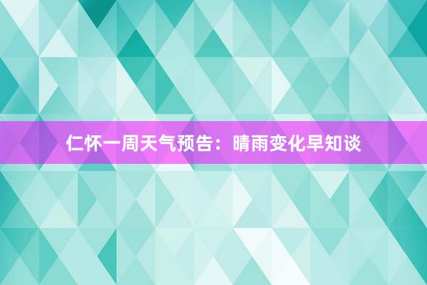 仁怀一周天气预告：晴雨变化早知谈